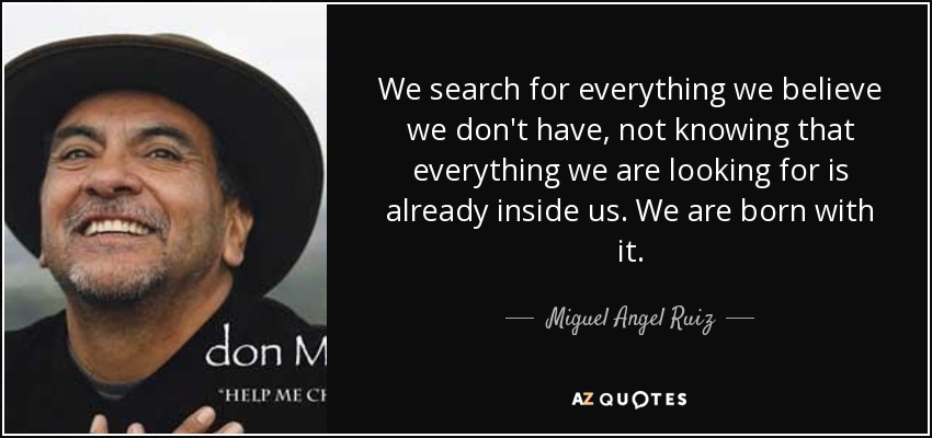 We search for everything we believe we don't have, not knowing that everything we are looking for is already inside us. We are born with it. - Miguel Angel Ruiz