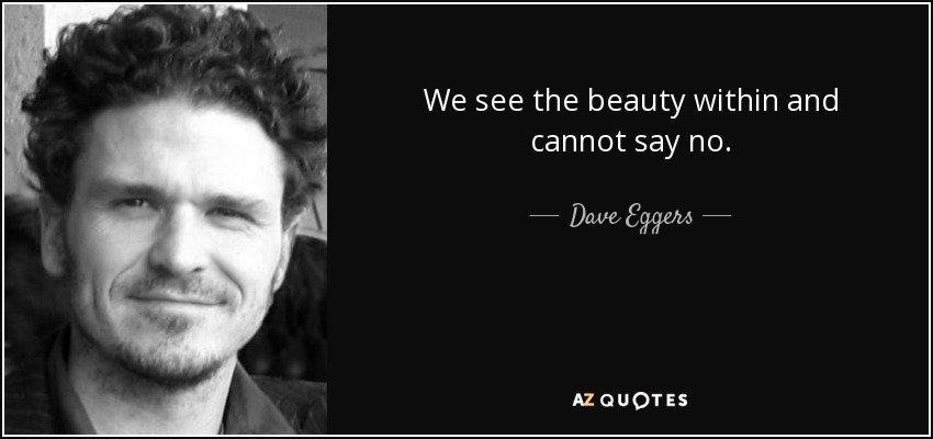 We see the beauty within and cannot say no. - Dave Eggers