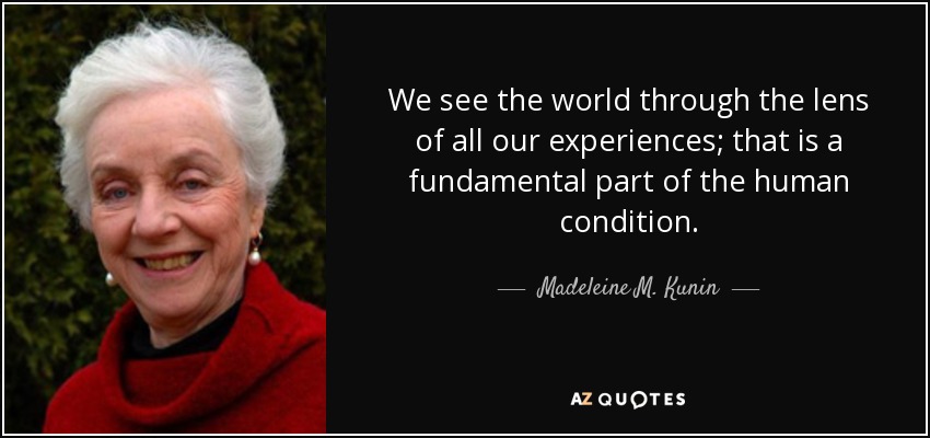 We see the world through the lens of all our experiences; that is a fundamental part of the human condition. - Madeleine M. Kunin