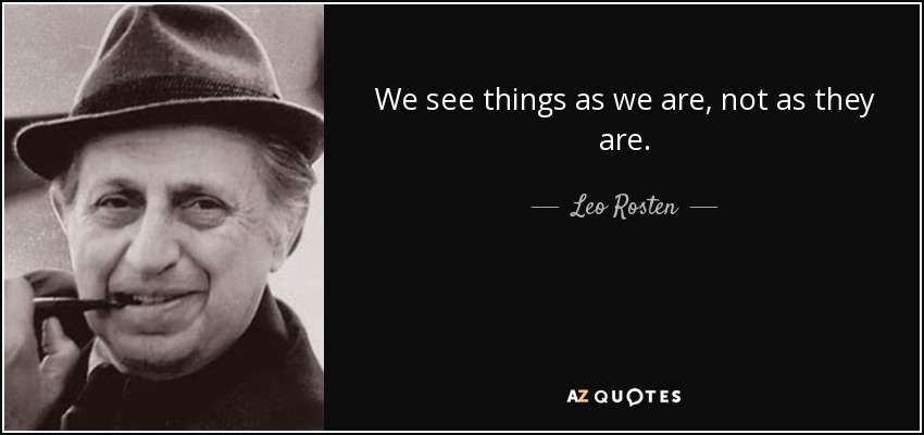 We see things as we are, not as they are. - Leo Rosten