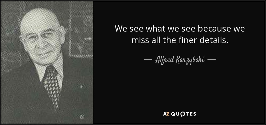 We see what we see because we miss all the finer details. - Alfred Korzybski