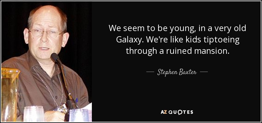 We seem to be young, in a very old Galaxy. We're like kids tiptoeing through a ruined mansion. - Stephen Baxter