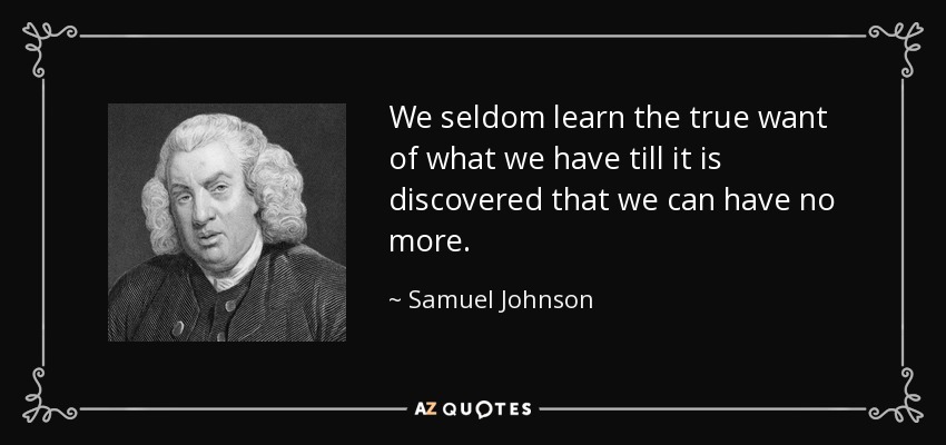 We seldom learn the true want of what we have till it is discovered that we can have no more. - Samuel Johnson