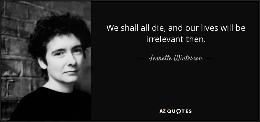 We shall all die, and our lives will be irrelevant then. - Jeanette Winterson