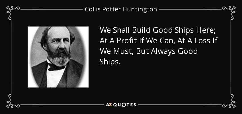 We Shall Build Good Ships Here; At A Profit If We Can, At A Loss If We Must, But Always Good Ships. - Collis Potter Huntington