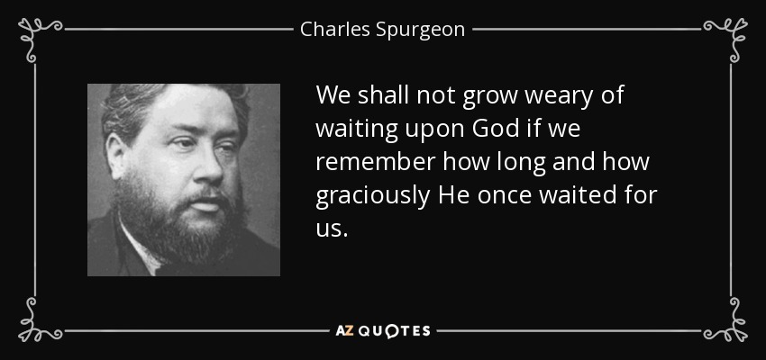 We shall not grow weary of waiting upon God if we remember how long and how graciously He once waited for us. - Charles Spurgeon