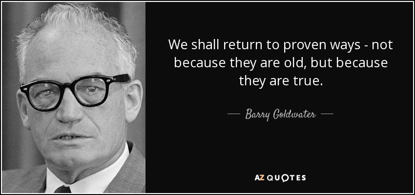 We shall return to proven ways - not because they are old, but because they are true. - Barry Goldwater