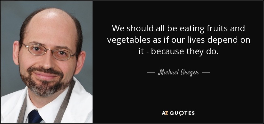 We should all be eating fruits and vegetables as if our lives depend on it - because they do. - Michael Greger