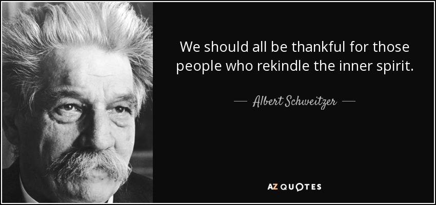 We should all be thankful for those people who rekindle the inner spirit. - Albert Schweitzer