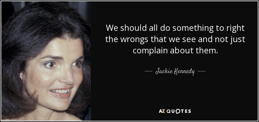 We should all do something to right the wrongs that we see and not just complain about them. - Jackie Kennedy