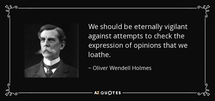 We should be eternally vigilant against attempts to check the expression of opinions that we loathe. - Oliver Wendell Holmes, Jr.
