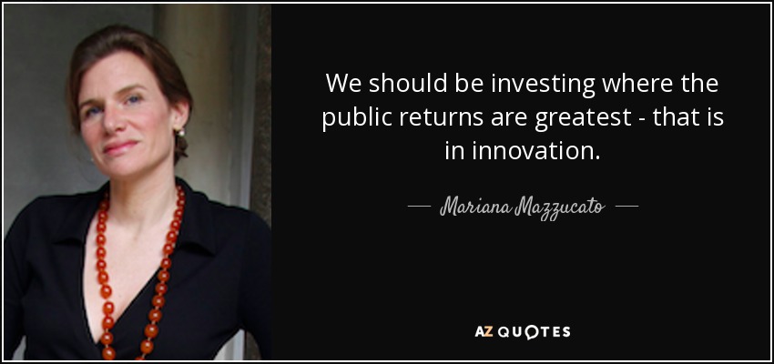 We should be investing where the public returns are greatest - that is in innovation. - Mariana Mazzucato