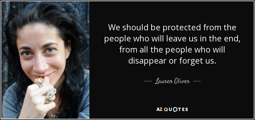 We should be protected from the people who will leave us in the end, from all the people who will disappear or forget us. - Lauren Oliver