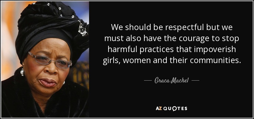 We should be respectful but we must also have the courage to stop harmful practices that impoverish girls, women and their communities. - Graca Machel
