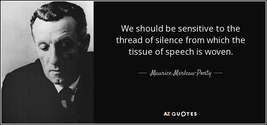 We should be sensitive to the thread of silence from which the tissue of speech is woven. - Maurice Merleau-Ponty
