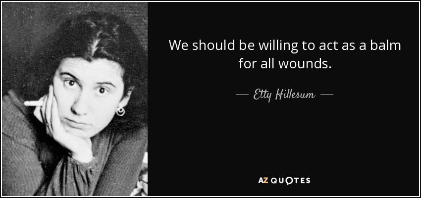 We should be willing to act as a balm for all wounds. - Etty Hillesum