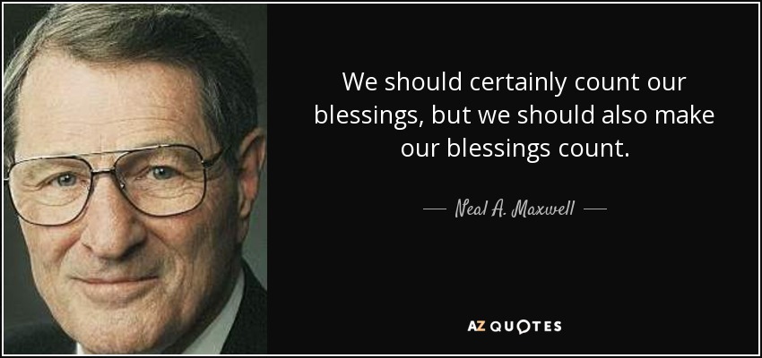 We should certainly count our blessings, but we should also make our blessings count. - Neal A. Maxwell