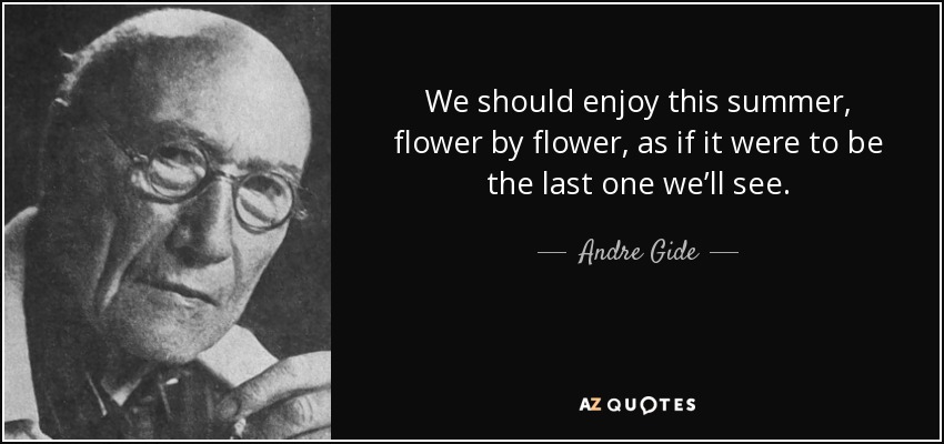 We should enjoy this summer, flower by flower, as if it were to be the last one we’ll see. - Andre Gide