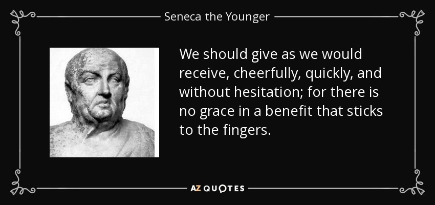 We should give as we would receive, cheerfully, quickly, and without hesitation; for there is no grace in a benefit that sticks to the fingers. - Seneca the Younger
