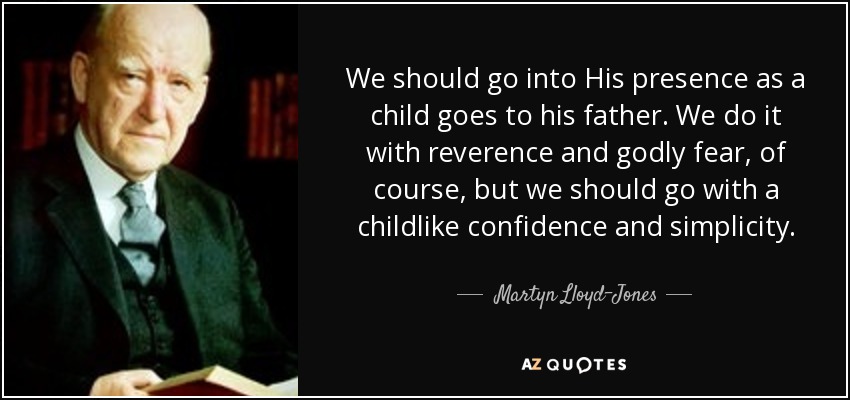 We should go into His presence as a child goes to his father. We do it with reverence and godly fear, of course, but we should go with a childlike confidence and simplicity. - Martyn Lloyd-Jones 