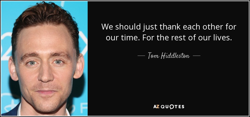 We should just thank each other for our time. For the rest of our lives. - Tom Hiddleston