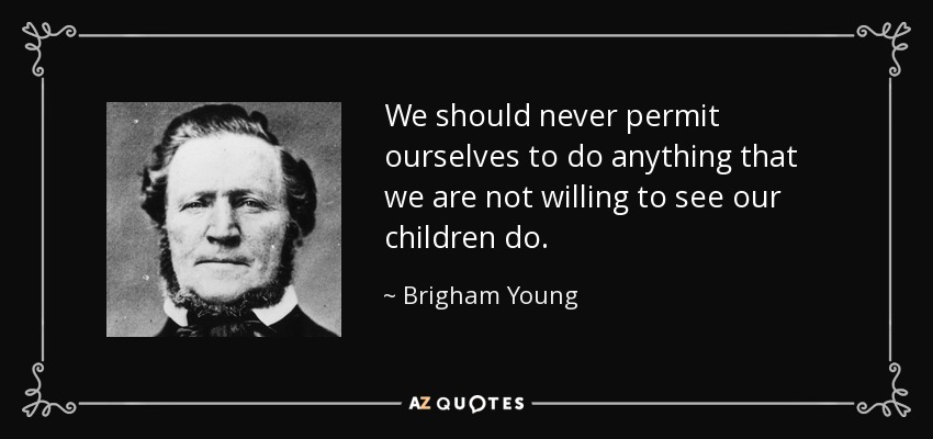 We should never permit ourselves to do anything that we are not willing to see our children do. - Brigham Young