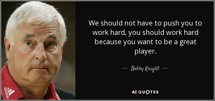 We should not have to push you to work hard, you should work hard because you want to be a great player. - Bobby Knight