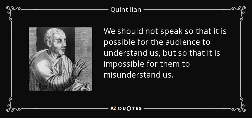 We should not speak so that it is possible for the audience to understand us, but so that it is impossible for them to misunderstand us. - Quintilian