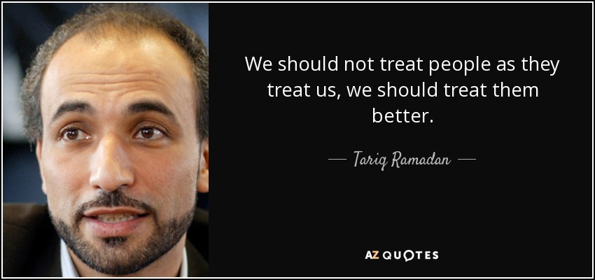 We should not treat people as they treat us, we should treat them better. - Tariq Ramadan