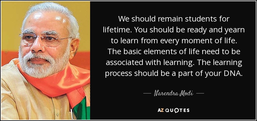 We should remain students for lifetime. You should be ready and yearn to learn from every moment of life. The basic elements of life need to be associated with learning. The learning process should be a part of your DNA. - Narendra Modi