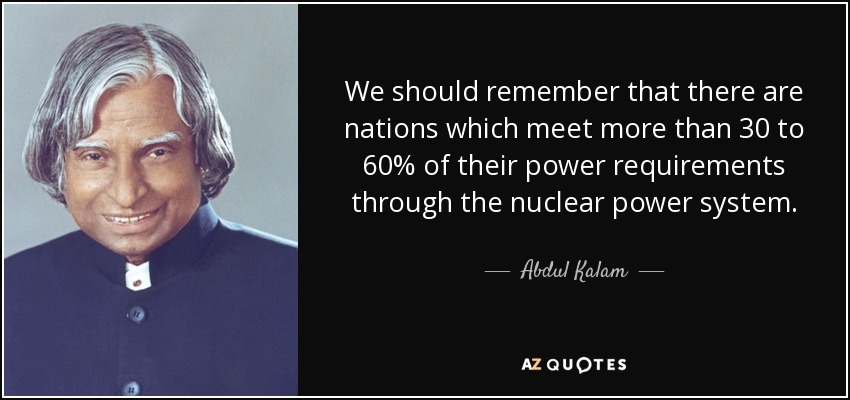 We should remember that there are nations which meet more than 30 to 60% of their power requirements through the nuclear power system. - Abdul Kalam