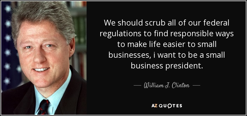We should scrub all of our federal regulations to find responsible ways to make life easier to small businesses, i want to be a small business president. - William J. Clinton