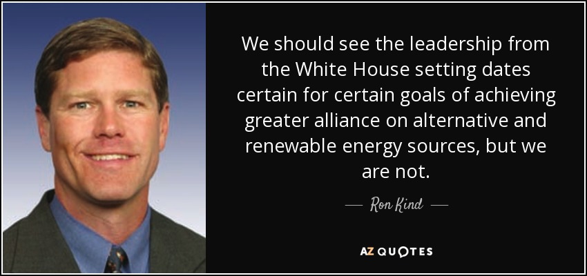 We should see the leadership from the White House setting dates certain for certain goals of achieving greater alliance on alternative and renewable energy sources, but we are not. - Ron Kind