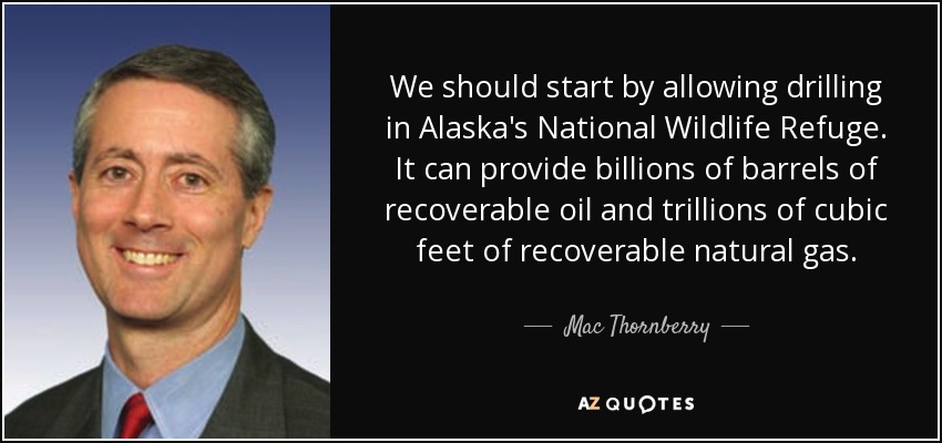 We should start by allowing drilling in Alaska's National Wildlife Refuge. It can provide billions of barrels of recoverable oil and trillions of cubic feet of recoverable natural gas. - Mac Thornberry