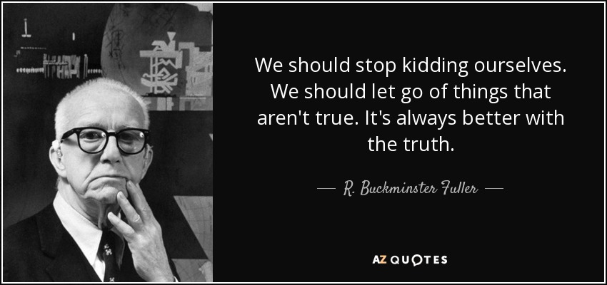We should stop kidding ourselves. We should let go of things that aren't true. It's always better with the truth. - R. Buckminster Fuller