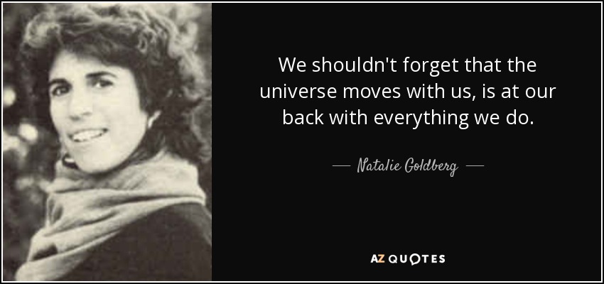 We shouldn't forget that the universe moves with us, is at our back with everything we do. - Natalie Goldberg