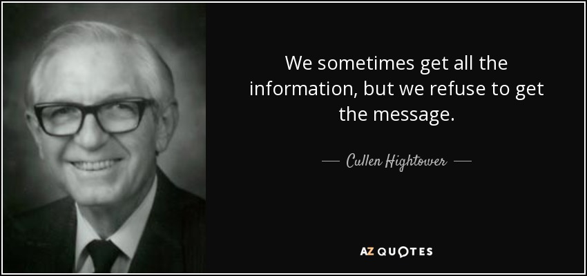 We sometimes get all the information, but we refuse to get the message. - Cullen Hightower