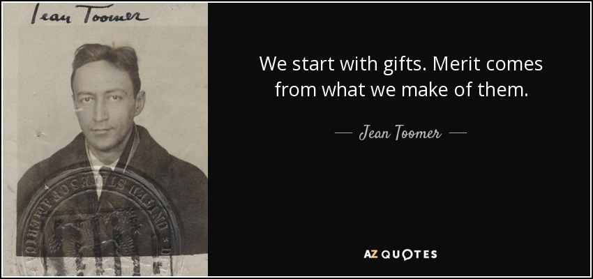 We start with gifts. Merit comes from what we make of them. - Jean Toomer
