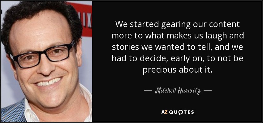 We started gearing our content more to what makes us laugh and stories we wanted to tell, and we had to decide, early on, to not be precious about it. - Mitchell Hurwitz