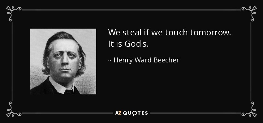 We steal if we touch tomorrow. It is God's. - Henry Ward Beecher
