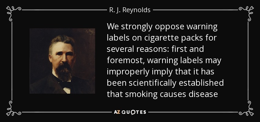 We strongly oppose warning labels on cigarette packs for several reasons: first and foremost, warning labels may improperly imply that it has been scientifically established that smoking causes disease - R. J. Reynolds