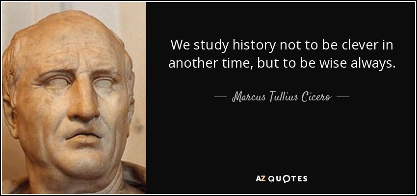 We study history not to be clever in another time, but to be wise always. - Marcus Tullius Cicero