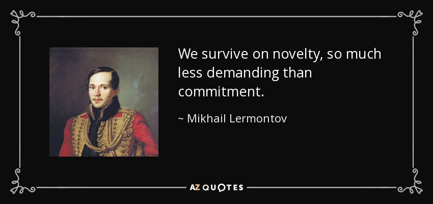 We survive on novelty, so much less demanding than commitment. - Mikhail Lermontov