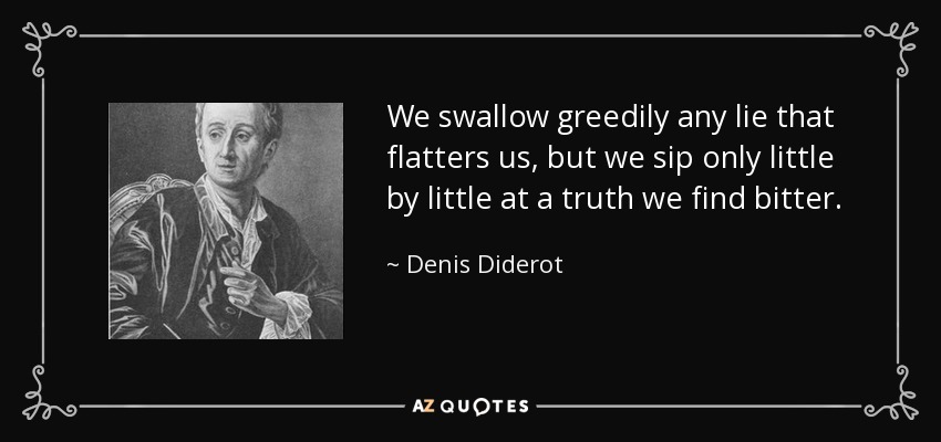 We swallow greedily any lie that flatters us, but we sip only little by little at a truth we find bitter. - Denis Diderot