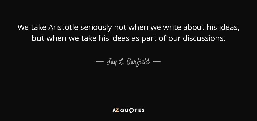 We take Aristotle seriously not when we write about his ideas, but when we take his ideas as part of our discussions. - Jay L. Garfield