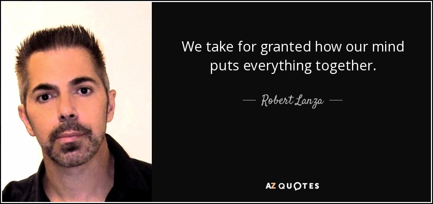 We take for granted how our mind puts everything together. - Robert Lanza