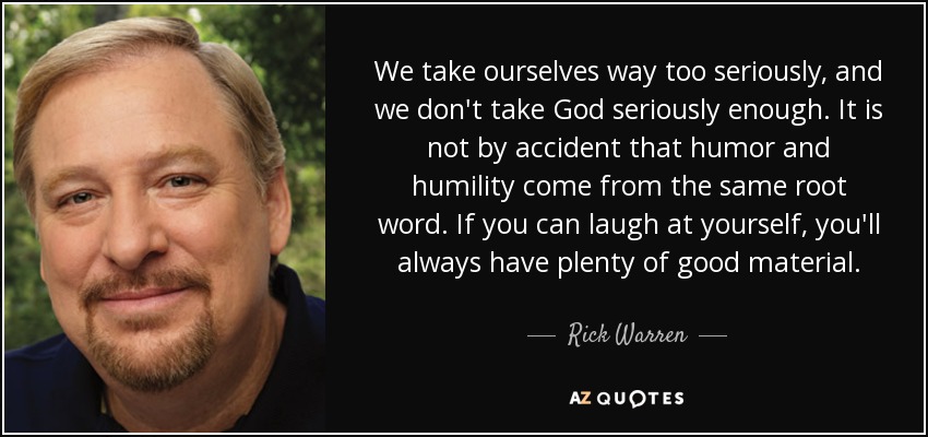 We take ourselves way too seriously, and we don't take God seriously enough. It is not by accident that humor and humility come from the same root word. If you can laugh at yourself, you'll always have plenty of good material. - Rick Warren