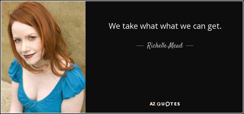 We take what what we can get. - Richelle Mead