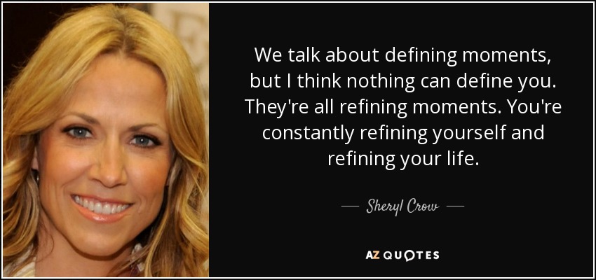 We talk about defining moments, but I think nothing can define you. They're all refining moments. You're constantly refining yourself and refining your life. - Sheryl Crow