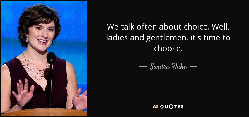 We talk often about choice. Well, ladies and gentlemen, it's time to choose. - Sandra Fluke